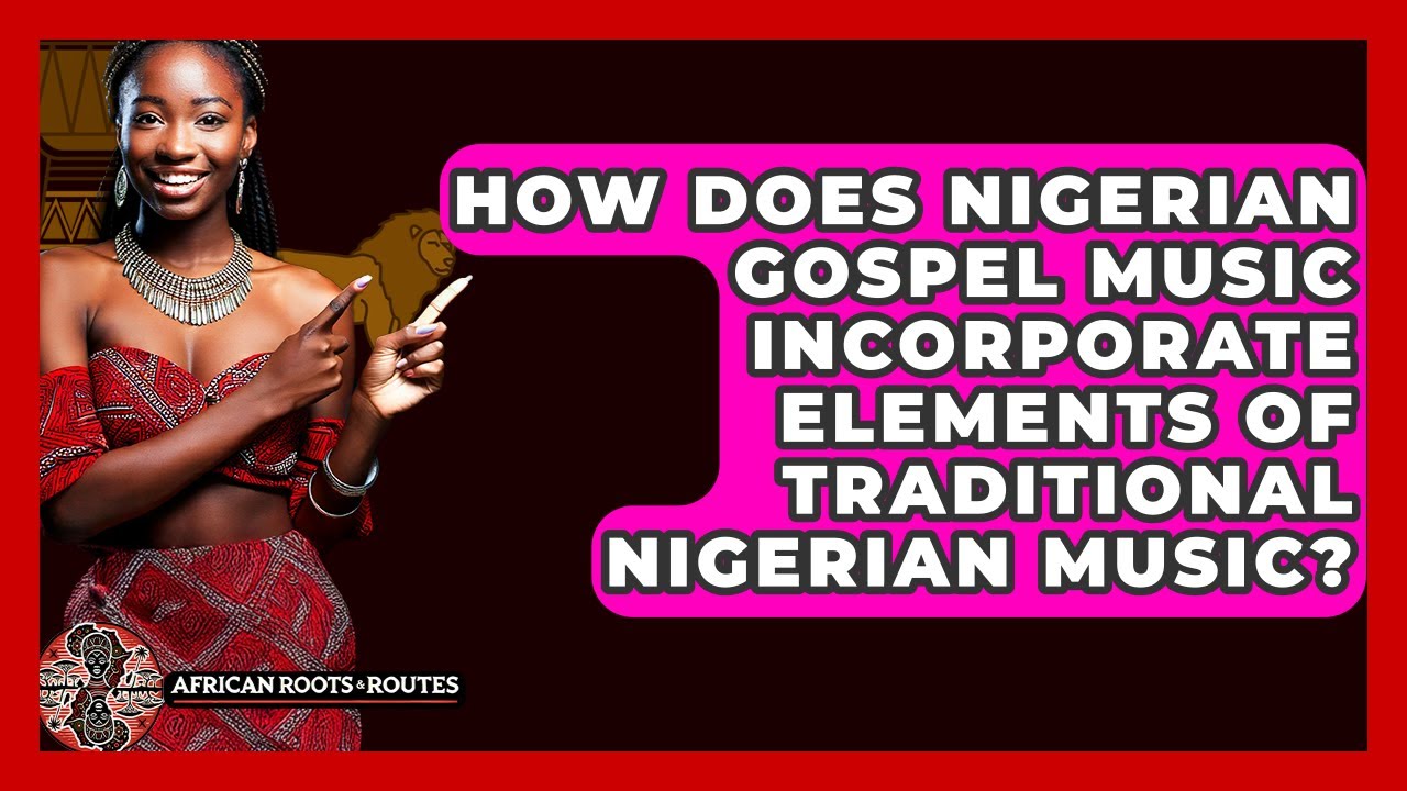 How Does Nigerian Gospel Music Incorporate Elements Of Traditional Nigerian Music?