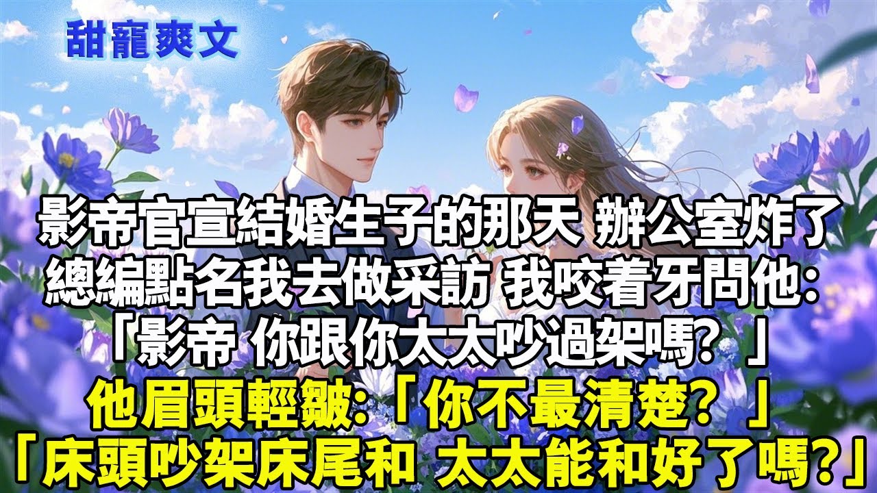 影帝官宣結婚生子的那一天。辦公室炸了，總編點名我去做採訪。我咬著牙問他：「影帝，你跟你太太吵過架嗎？」他眉頭輕皺：「你不最清楚？」「床頭吵架床尾和，太太，能和好了嗎？」#霸總 #情感 #完結 #甜寵