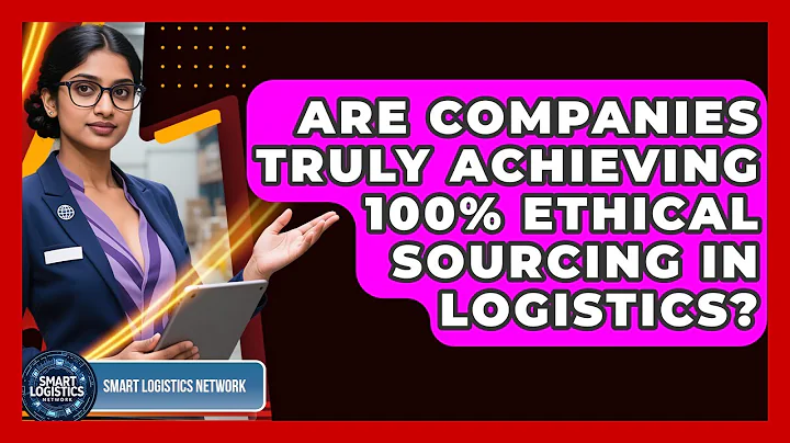 Are Companies Truly Achieving 100% Ethical Sourcing In Logistics? - Smart Logistics Network