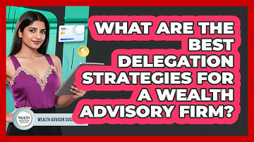 What Are The Best Delegation Strategies For A Wealth Advisory Firm? - Wealth Advisor Success Hub