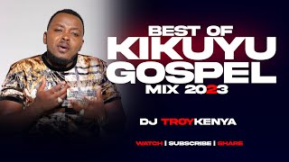BEST OF KIKUYU GOSPEL MIX 2023 | DJ TROY KENYA