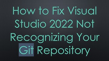 How to Fix Visual Studio 2022 Not Recognizing Your Git Repository