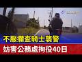 不服攔查騎士襲警 妨害公務處拘役40日