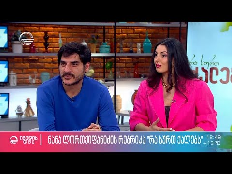 ლაშა ჯუხარაშვილი და ანა ამილახვარი ნანა ლორთქიფანიძის რუბრიკაში „რა სურთ ქალებს?\"
