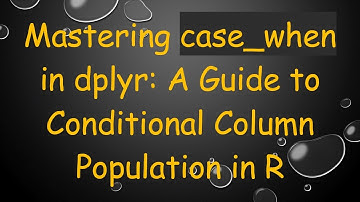 Mastering case_when in dplyr: A Guide to Conditional Column Population in R