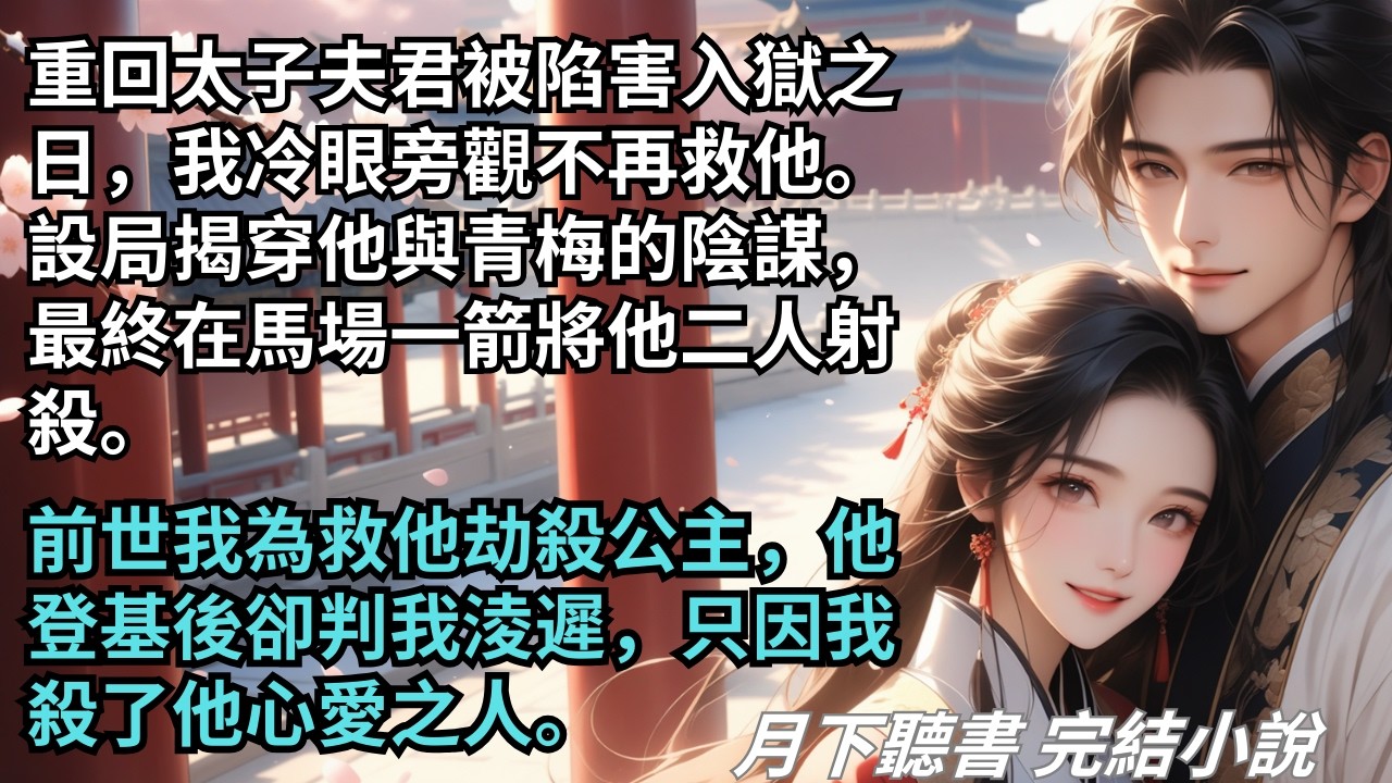 【完結小說】重回太子夫君被陷害入獄之日，我冷眼旁觀不再救他。設局揭穿他的陰謀，最終在馬場將他射殺。前世我為救他劫殺公主，他登基後卻判我淩遲。#一口氣看完 #完整版 #古言小說 #小說 #爽文 #完結