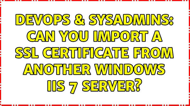 DevOps & SysAdmins: Can you import a SSL certificate from another Windows IIS 7 server?