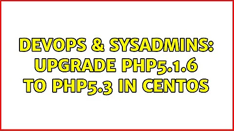 DevOps & SysAdmins: Upgrade PHP5.1.6 to PHP5.3 in CentOS (4 Solutions!!)