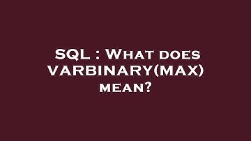 SQL : What does VARBINARY(MAX) mean?