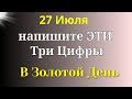 27 июля Золотой День. Напишите Три Цифры сегодня и удивитесь переменам. Самое важное на сегодня