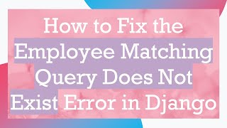 How to Fix the Employee Matching Query Does Not Exist Error in Django