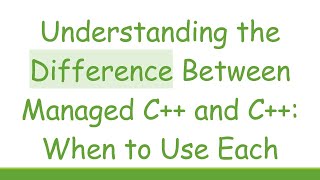 Understanding the Difference Between Managed C++ and C++: When to Use Each
