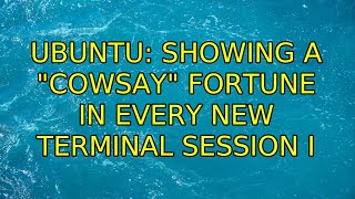 Ubuntu: Showing a cowsay fortune in every new terminal session (4 Solutions!!)