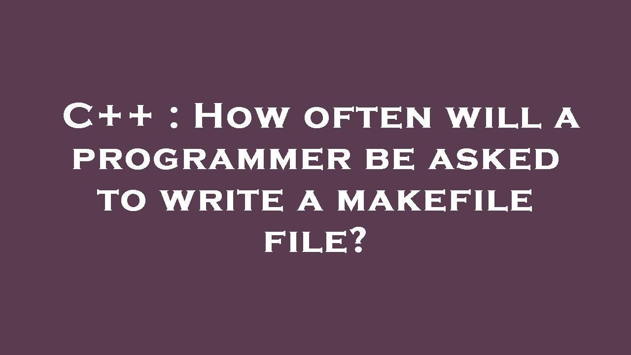 C++ : How often will a programmer be asked to write a makefile file ...