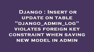 Django : Insert or update on table "django_admin_log" violates foreign key constraint when saving ne