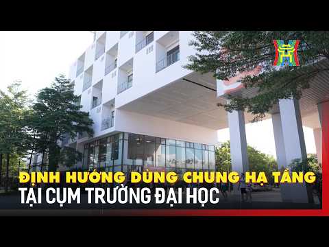 Định hướng dùng chung hạ tầng tại cụm trường đại học | Tin tức
