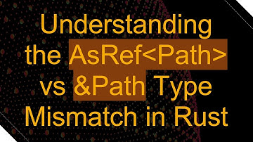 Understanding the AsRef Path  vs &Path Type Mismatch in Rust