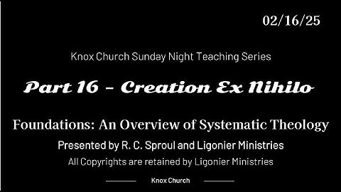 #16 – Creation Ex Nihilo –Foundations- An Overview of Systematic Theology-Knox Sunday Night 02-16-25