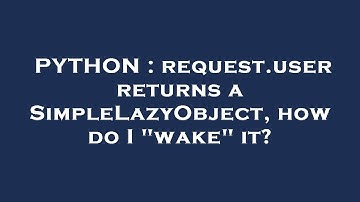 PYTHON : request.user returns a SimpleLazyObject, how do I "wake" it?