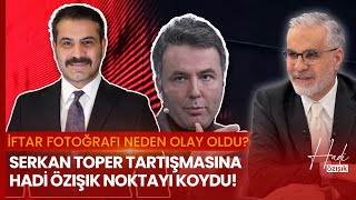 İftar Daveti Suç Mu Oldu? Serkan Toper Tartışmasına Hadi Özışık Noktayı Koydu