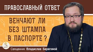 ВЕНЧАЮТ ЛИ БЕЗ ШТАМПА В ПАСПОРТЕ ? Священник Владислав Береговой