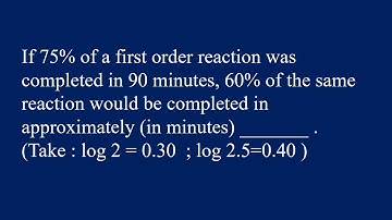If 75% of a first order reaction was completed in 90 minutes, 60% of the same reaction would...