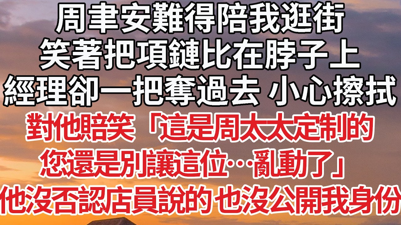 【完結】周聿安難得陪我逛街，笑著把項鏈比在脖子上，經理卻一把奪過去 小心擦拭，對他賠笑「這是周太太定制的，您還是別讓這位…亂動了」他沒否認店員說的 也沒公開我身份 #婚姻 #情感 #豪门