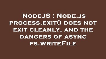 NodeJS : Node.js process.exit() does not exit cleanly, and the dangers of async fs.writeFile