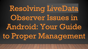Resolving LiveData Observer Issues in Android: Your Guide to Proper Management