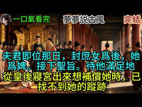 夫君即位那日，封庶女爲後，她爲婢。接下聖旨。待他滿足地從皇後寢宮出來想補償她時，已找不到她的蹤跡#古风