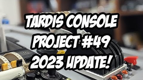 TARDIS Console Project #49 - 2023 Updates