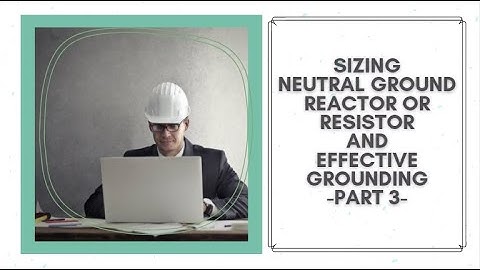 Sizing Neutral Grounding Reactor or Resistor and Effective Grounding - Part 03