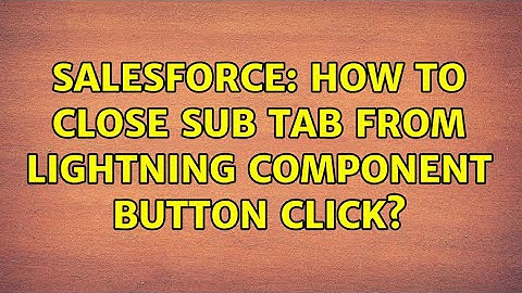Salesforce: How to close sub tab from lightning component button click? (2 Solutions!!)