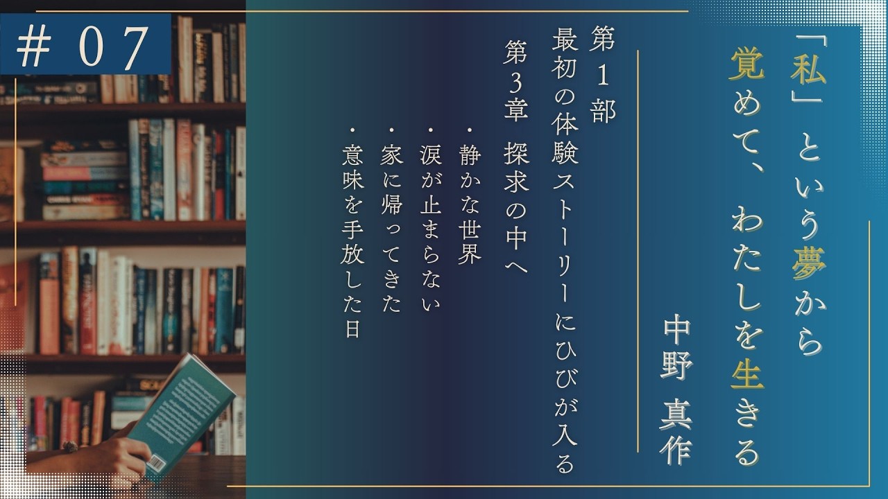 ＃07　～「私」という夢から覚めて、わたしを生きる～｜第1部 最初の体験～ストーリーにひびが入る｜3章 探求の中へ ・静かな世界・涙が止まらない・家に帰ってきた・意味を手放した日｜中野真作