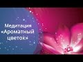 Медитация на раскрытие женственности "Ароматный цветок"