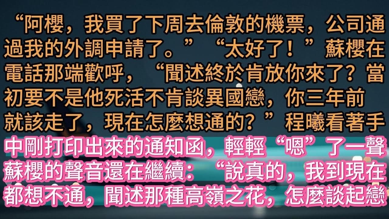 【完结】“阿櫻，我買了下周去倫敦的機票，公司通過我的外調申請了。”“太好了！”蘇櫻在電話那端歡呼，“聞述終於肯放你來了？當初要不是他死活不肯談異國戀，你三年前就該走了，現在怎麼想通的？”程曦看著