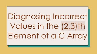 Diagnosing Incorrect Values in the (2,3)th Element of a C Array