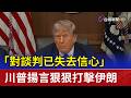 「對談判已失去信心」 川普揚言狠狠打擊伊朗