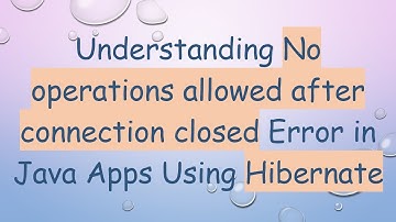 Understanding No operations allowed after connection closed Error in Java Apps Using Hibernate