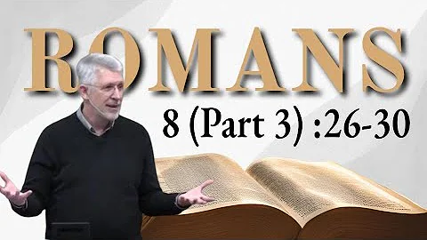 Romans 8 (Part 3) :26-30 Those Whom God Foreknew