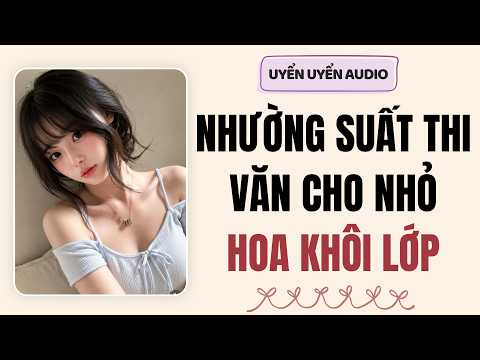 Truyện audio | Nhường suất thi văn cho nhỏ hoa khôi lớp