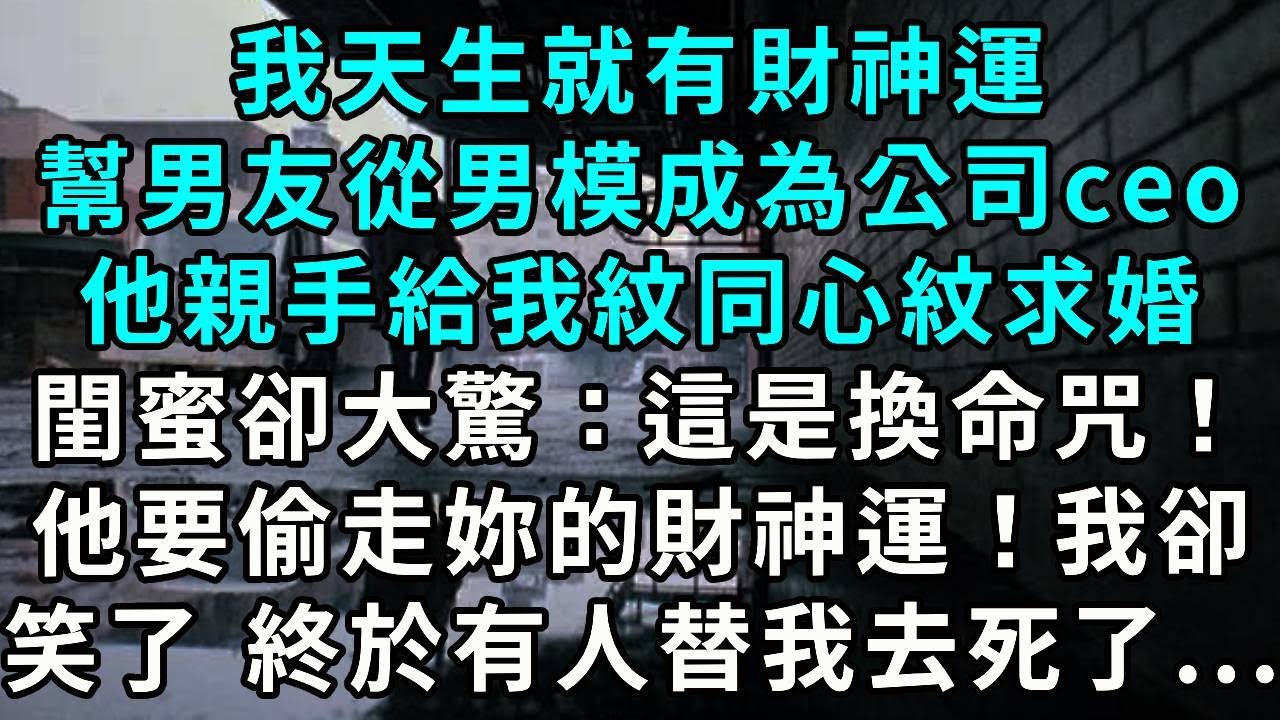 我天生就有財神運，幫男友從男模成為公司 CEO，他親手給我紋同心紋求婚，閨蜜卻大驚：「這是換命咒！他這是要偷走你的財神運！」我卻笑了，終於有人替我去死了...