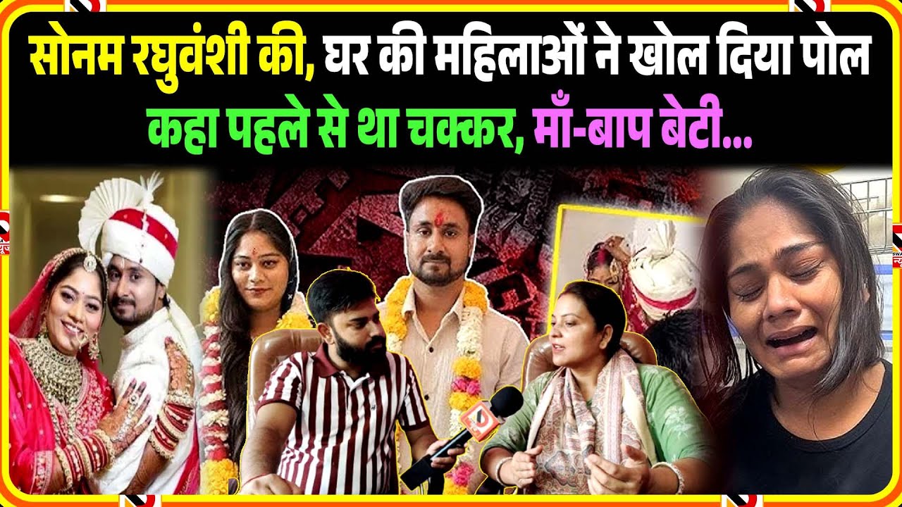 Sonam Raghuvanshi की, घर की महिलाओं ने खोल दिया पोल कहा पहले से था चक्कर, माँ-बाप बेटी...