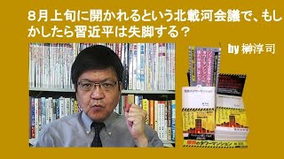 ８月上旬に開かれるという北載河会議で、もしかしたら習近平は失脚する？　by 榊淳司