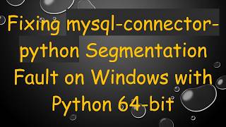Fixing mysql-connector-python Segmentation Fault on Windows with Python 64-bit