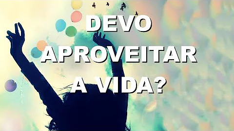 O que devemos aproveitar a vida?