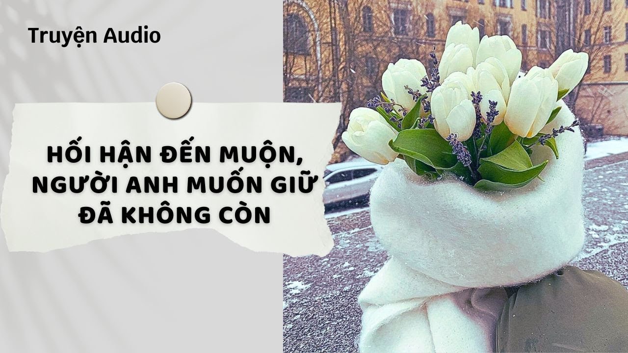 Truyện Audio | Hối Hận Đến Muộn, Người Anh Muốn Giữ Đã Không Còn (Full) | Nguyệt Hoa Vy