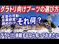 グラトリ向けのブーツ選び方　抑えておきたい3つのポイント　スノーボードのブーツはとても重要　スノボ初心者もグランドトリックに挑戦したいと思ったら知っておきたい靴選び　スノボーは板よりもブーツが大切