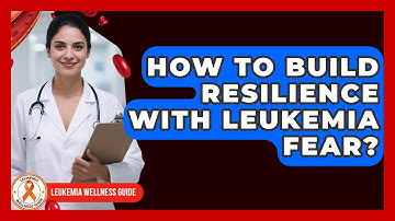 How To Build Resilience With Leukemia Fear? - Leukemia Wellness Guide