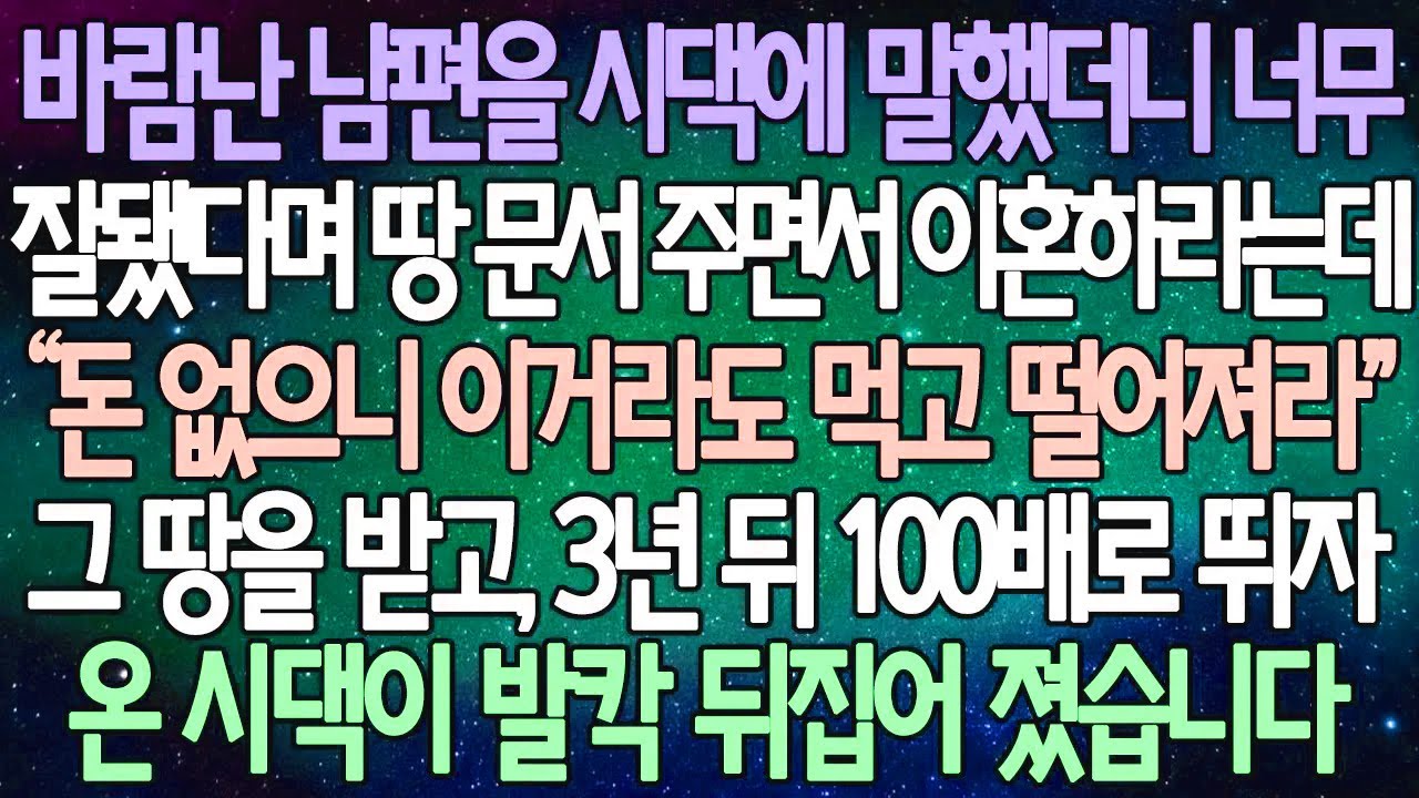 (반전 사연)바람난 남편을 시댁에 말했더니 너무 잘됐다며 땅 문서 주면서 이혼하라는데 그 땅을 받고, 3년 뒤 100배로 뛰자 온 시댁이 발칵 뒤집어 지는데 /사이다사연